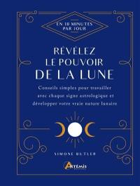 Révélez le pouvoir de la Lune : en 10 minutes par jour : conseils simples pour travailler avec chaque signe astrologique et développer votre vraie nature lunaire