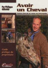 Avoir un cheval : votre cheval et vous en harmonie : guide pratique du propriétaire