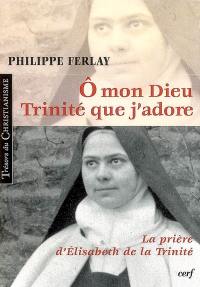 O mon Dieu, Trinité que j'adore : la prière d'Elisabeth de la Trinité