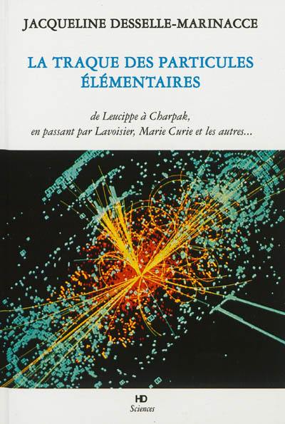 La traque des particules élémentaires : de Leucippe à Charpak, en passant par Marie la Prophétesse, Lavoisier, Marie Curie, et les autres... : en terminant par un dialogue entre un naïf et un physicien des particules