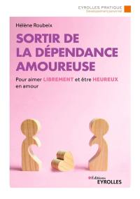 Sortir de la dépendance amoureuse : pour aimer librement et être heureux en amour