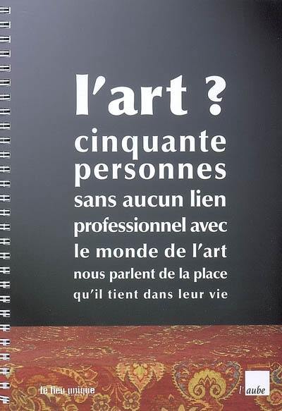 L'art ? : cinquante personnes sans aucun lien professionnel avec le monde de l'art nous parlent de la place qu'il tient dans leur vie