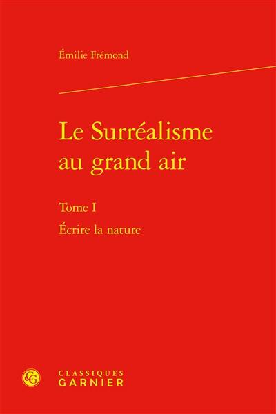 Le surréalisme au grand air. Vol. 1. Ecrire la nature