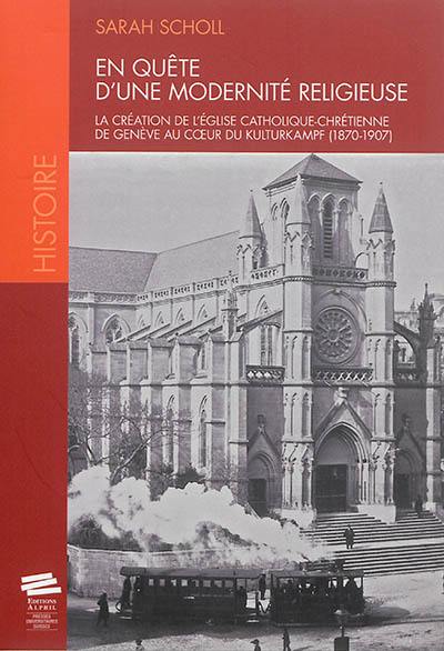 En quête d'une modernité religieuse : la création de l'Eglise catholique-chrétienne de Genève au coeur du Kulturkampf (1870-1907)