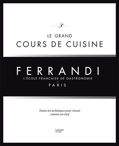 Ferrandi, l'école française de gastronomie, Paris : le grand cours de cuisine : toutes les techniques pour réussir comme un chef