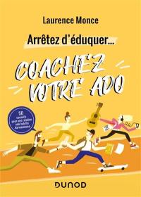 Arrêtez d'éduquer... : coachez votre ado : 50 conseils pour une relation ado-adulte harmonieuse