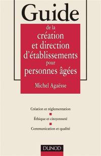 Guide de la création et direction d'établissements pour personnes âgées : création et réglementation, éthique et citoyenneté, communication et qualité