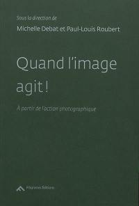 Quand l'image agit ! : à partir de l'action photographique