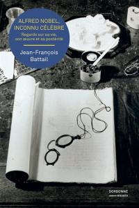 Alfred Nobel, inconnu célèbre : regards sur sa vie, son oeuvre et sa postérité