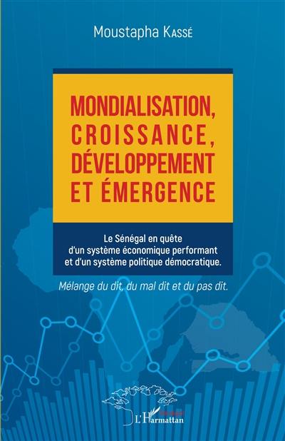 Mondialisation, croissance, développement et émergence : le Sénégal en quête d'un système économique performant et d'un système politique démocratique : mélange du dit, du mal dit et du pas dit