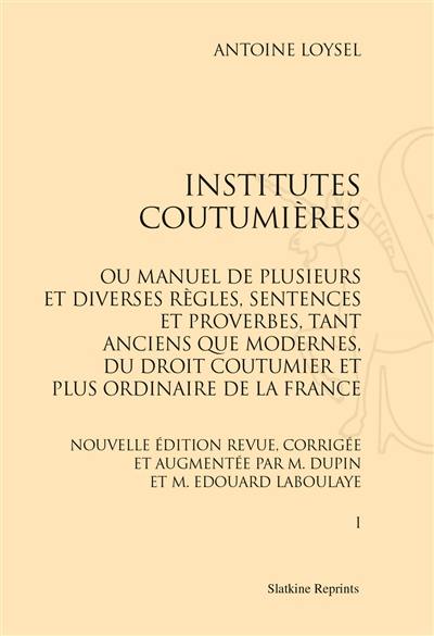 Institutes coutumières ou Manuel de plusieurs et diverses règles, sentences et proverbes, tant anciens que modernes, du droit coutumier et plus ordinaire de la France