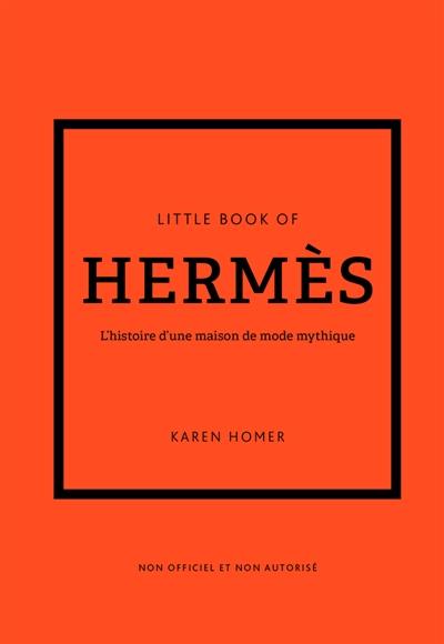 Little book of Hermès : l'histoire d'une maison de mode mythique : non officiel et non autorisé