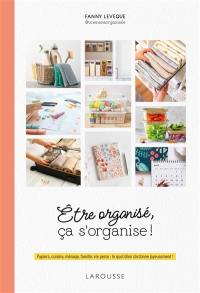 Etre organisé, ça s'organise ! : papiers, cuisine, ménage, famille, vie perso : le quotidien s'ordonne joyeusement !