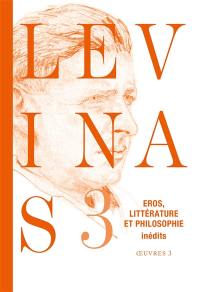 Levinas. Vol. 3. Eros, littérature et philosophie : essais romanesques et poétiques, notes philosophiques sur le thème d'éros