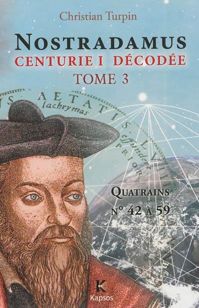 Nostradamus, Centurie I décodée. Vol. 3. Quatrains 42 à 59 datés et interprétés : 117 faits historiques en ces 18 quatrains : 16 du passé de Nostradamus, 101 prédits dont 91 déjà réalisés