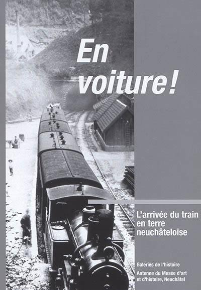 En voiture ! : l'arrivée du train en terre neuchâteloise : Galeries de l'histoire, antenne du Musée d'art et d'histoire, Neuchâtel