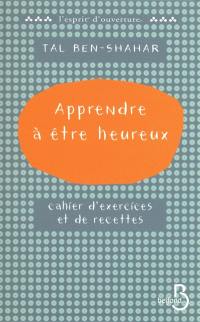 Apprendre à être heureux : cahier d'exercices et de recettes