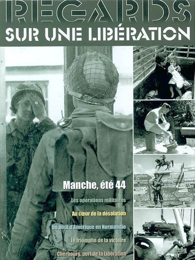 Regards sur une libération : Manche, été 44 : les opérations militaires, au coeur de la désolation, un bout d'Amérique en Normandie, le triomphe de la victoire, Cherbourg, port de la libération