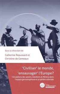 Civiliser le monde, ensauvager l'Europe ? : circulations des savoirs, transferts et Mimicry dans l'espace germanophone et sa sphère coloniale