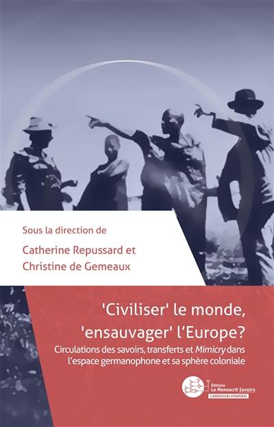 Civiliser le monde, ensauvager l'Europe ? : circulations des savoirs, transferts et Mimicry dans l'espace germanophone et sa sphère coloniale