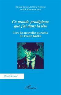 Ce monde prodigieux que j'ai dans la tête : lire les nouvelles et récits de Franz Kafka