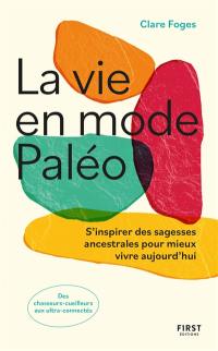 La vie en mode paléo : s'inspirer des sagesses ancestrales pour mieux vivre aujourd'hui : des chasseurs-cueilleurs aux ultra connectés