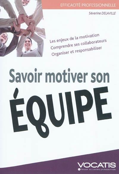 Savoir motiver son équipe : les enjeux de la motivation, comprendre ses collaborateurs, organiser et responsabiliser