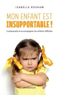 Mon enfant est insupportable ! : comprendre et accompagner les enfants difficiles