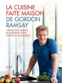 La cuisine faite maison de Gordon Ramsay : 120 recettes simples et goûteuses pour toutes les occasions