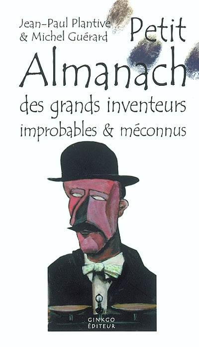 Petit almanach des grands inventeurs improbables & méconnus