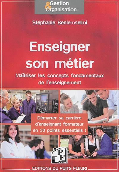 Enseigner son métier : maîtriser les concepts fondamentaux de l'enseignement : démarrer sa carrière d'enseignant formateur en 30 points essentiels !