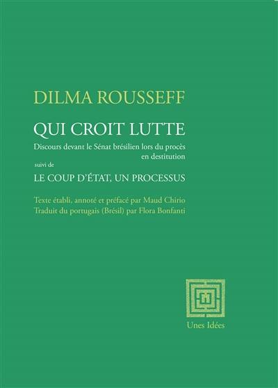 Qui croit lutte : discours devant le Sénat brésilien lors du procès en destitution. Le coup d'Etat, un processus