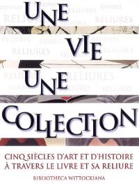 Une vie, une collection : cinq siècles d'art et d'histoire à travers le livre et sa reliure : exposition, Bruxelles, Bibliotheca Wittockiana, 10 octobre 2008-28 février 2009