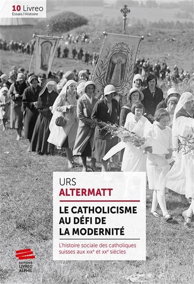 Le catholicisme au défi de la modernité : l'histoire sociale des catholiques suisses aux XIXe et XXe siècles