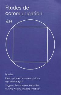 Etudes de communication, n° 49. Prescription et recommandation : agir et faire agir ?. Suggest, recommend, prescribe : guiding action, shaping practice ?