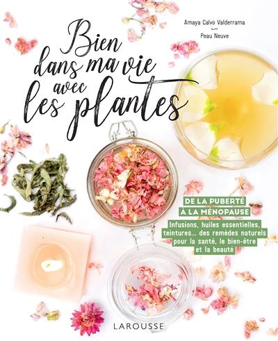 Bien dans ma vie avec les plantes : de la puberté à la ménopause : infusions, huiles essentielles, teintures... des remèdes naturels pour la santé, le bien-être et la beauté