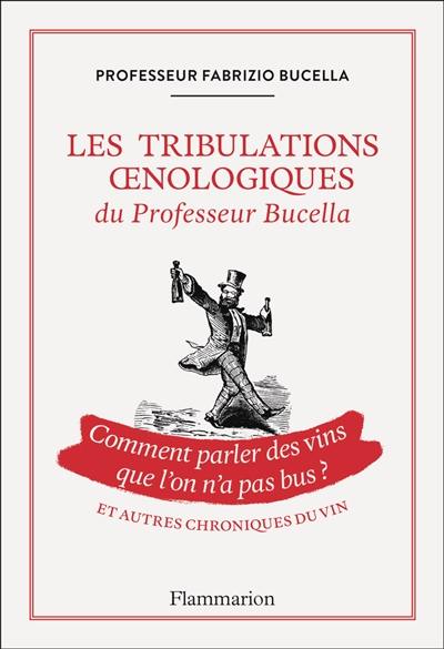 Les tribulations oenologiques du professeur Bucella : comment parler des vins que l'on n'a pas bus ? : et autres chroniques du vin