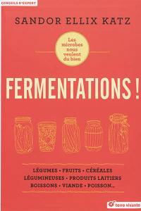 Fermentations ! : les microbes nous veulent du bien : légumes, fruits, céréales, légumineuses, produits laitiers, boissons, viande, poisson...