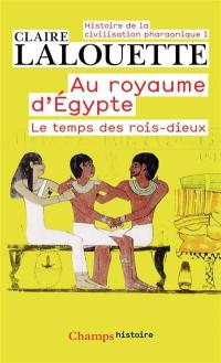 Histoire de la civilisation pharaonique. Vol. 1. Au royaume d'Egypte : le temps des rois-dieux