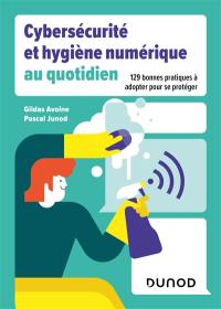 Cybersécurité et hygiène numérique au quotidien : 129 bonnes pratiques à adopter pour se protéger