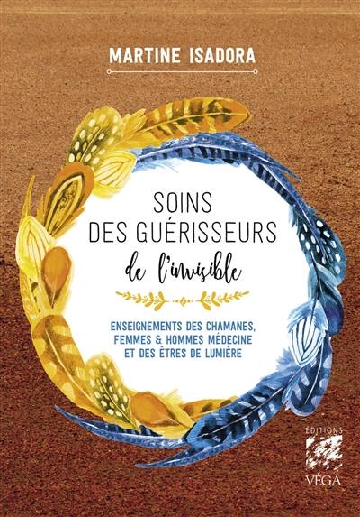 Soins des guérisseurs de l'invisible : enseignements des chamanes, femmes & hommes médecine et des êtres de lumière