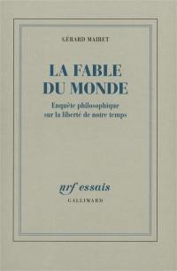 La fable du monde : enquête philosophique sur la liberté de notre temps