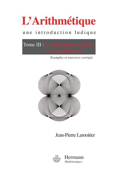 L'arithmétique : une introduction ludique. Vol. 3. L'arithmétique modulaire et ses applications : exemples et exercices corrigés