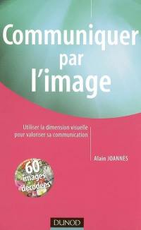 Communiquer par l'image : utiliser la dimension visuelle pour valoriser sa communication : 60 images décodées