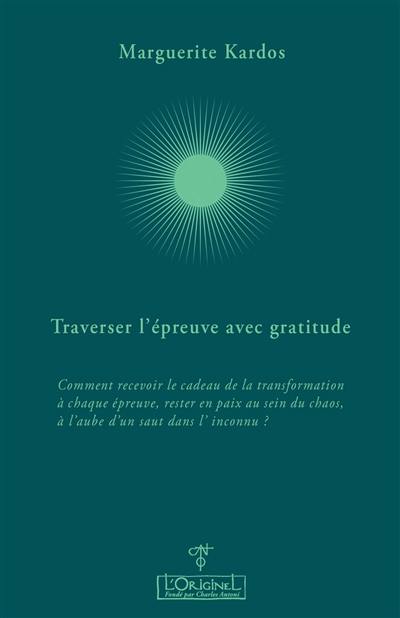 Traverser l'épreuve avec gratitude : comment recevoir le cadeau de la transformation à chaque épreuve, rester en paix au sein du chaos, à l'aube d'un saut dans l'inconnu ? : entretiens avec Aurélie Chalbos