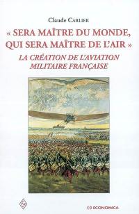 Sera maître du monde, qui sera maître de l'air : la création de l'aviation militaire française