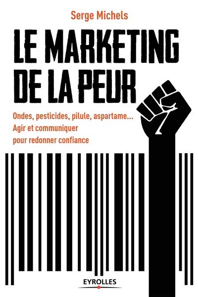 Le marketing de la peur : ondes, pesticides, pilule, aspartame... : agir et communiquer pour redonner confiance