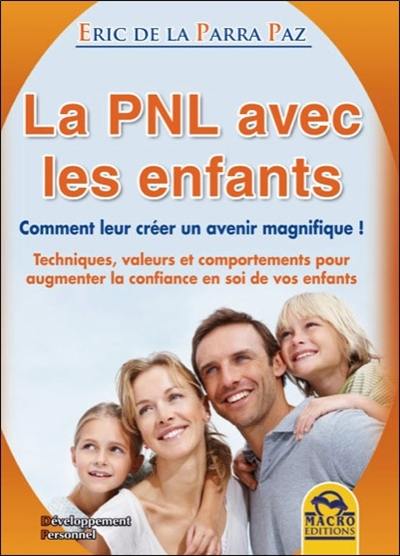 La PNL avec les enfants : comment leur créer un avenir magnifique ! : techniques, valeurs et comportements pour augmenter la confiance en soi de vos enfants : de 0 à 21 ans : manuel pour parents