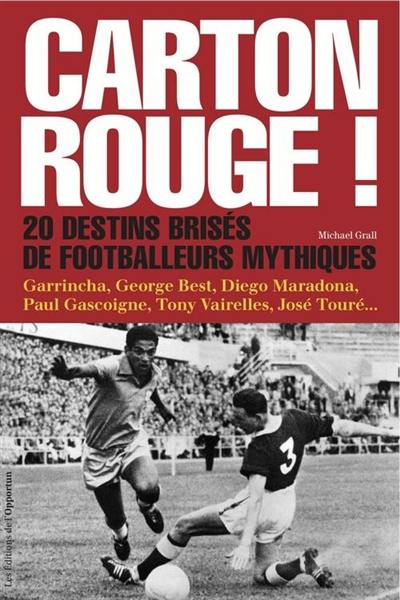 Carton rouge ! : 20 destins brisés de footballeurs mythiques