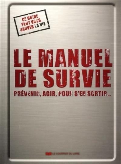 Le manuel de survie : prévenir, agir, pour s'en sortir... : ce guide peut vous sauver la vie